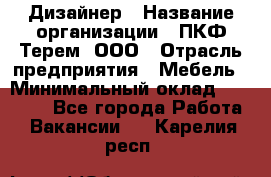 Дизайнер › Название организации ­ ПКФ Терем, ООО › Отрасль предприятия ­ Мебель › Минимальный оклад ­ 23 000 - Все города Работа » Вакансии   . Карелия респ.